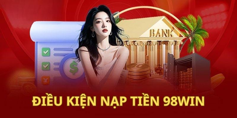 Điều kiện nạp tiền 98Win chi tiết nhất cho newbie